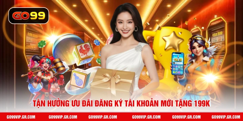 Đăng Ký Tài Khoản Mới Tặng 199K - Cơ Hội Kiếm Thưởng Lớn Tận hưởng ưu đãi đăng ký tài khoản mới tặng 199k