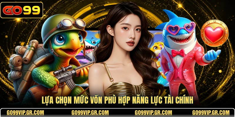 Bắn Cá JILI GO99 - Trò Chơi Giải Trí Đỉnh Cao Nhất Lựa chọn mức vốn phù hợp năng lực tài chính